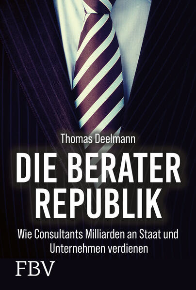 Die Berater der Republik - Wie Consultants Milliarden an Staat und Unternehmen verdienen, Thomas Deelmann